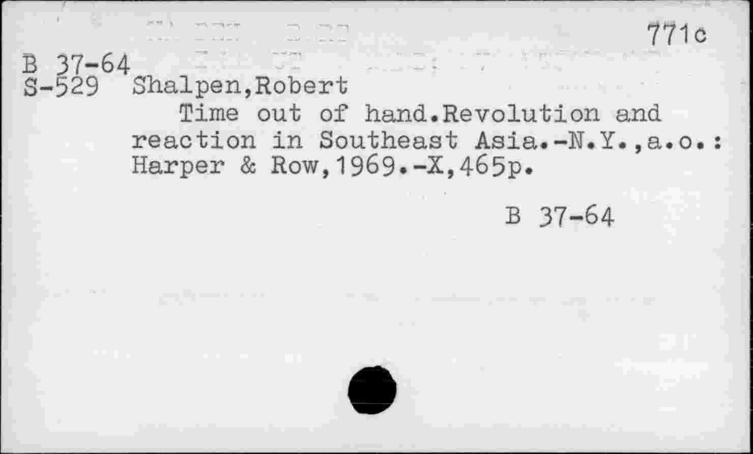 ﻿771c
B 37-64	-
S-529 Shalpen,Robert
Time out of hand.Revolution and reaction in Southeast Asia.-N.Y.,a.o.: Harper & Row,1969»-X,465p*
B 37-64